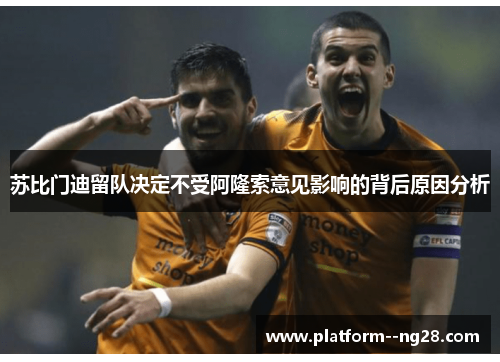 苏比门迪留队决定不受阿隆索意见影响的背后原因分析