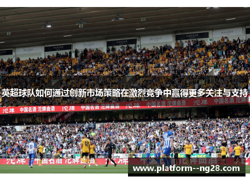 英超球队如何通过创新市场策略在激烈竞争中赢得更多关注与支持