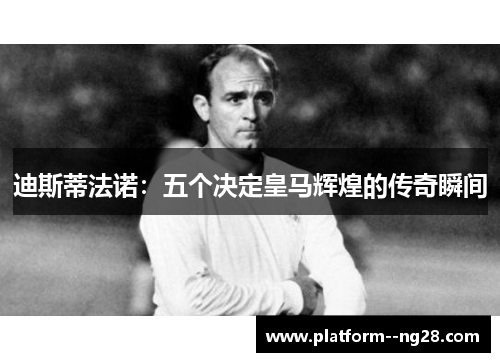迪斯蒂法诺：五个决定皇马辉煌的传奇瞬间
