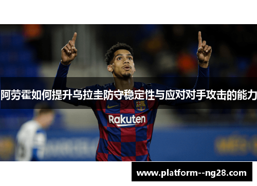 阿劳霍如何提升乌拉圭防守稳定性与应对对手攻击的能力
