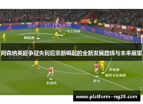 阿森纳英超争冠失利后重新崛起的全新发展路线与未来展望