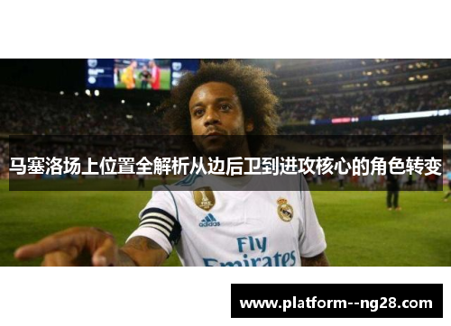 马塞洛场上位置全解析从边后卫到进攻核心的角色转变