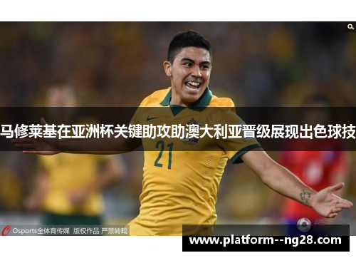 马修莱基在亚洲杯关键助攻助澳大利亚晋级展现出色球技