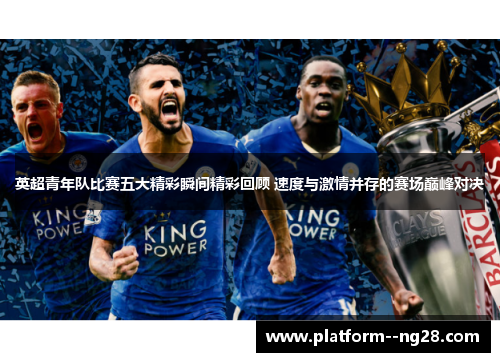 英超青年队比赛五大精彩瞬间精彩回顾 速度与激情并存的赛场巅峰对决