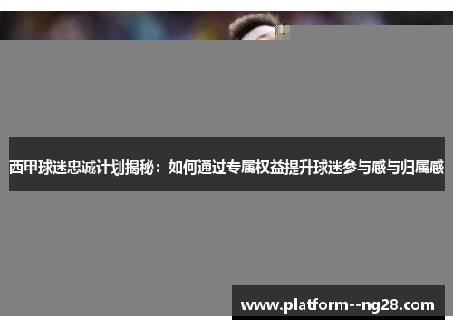 西甲球迷忠诚计划揭秘：如何通过专属权益提升球迷参与感与归属感