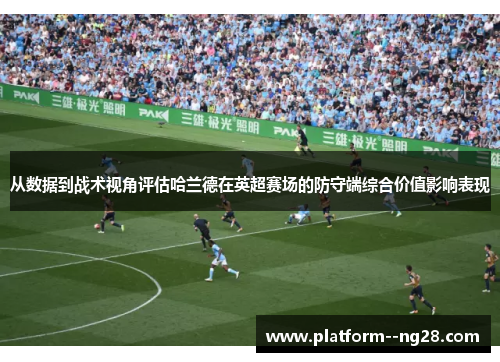 从数据到战术视角评估哈兰德在英超赛场的防守端综合价值影响表现 从数据到战术视角评估哈兰德在英超赛场的防守端综合价值影响表现