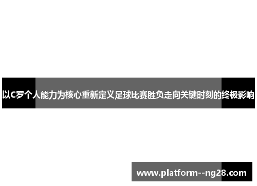 以C罗个人能力为核心重新定义足球比赛胜负走向关键时刻的终极影响 以C罗个人能力为核心重新定义足球比赛胜负走向关键时刻的终极影响