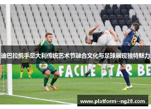 迪巴拉携手意大利传统艺术节融合文化与足球展现独特魅力