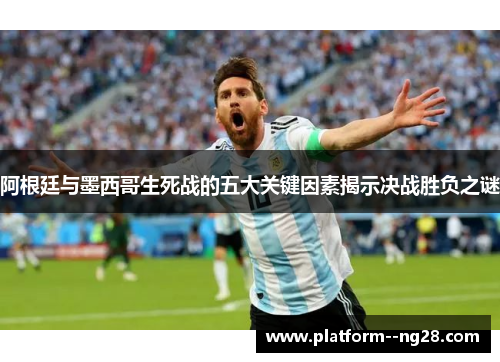 阿根廷与墨西哥生死战的五大关键因素揭示决战胜负之谜