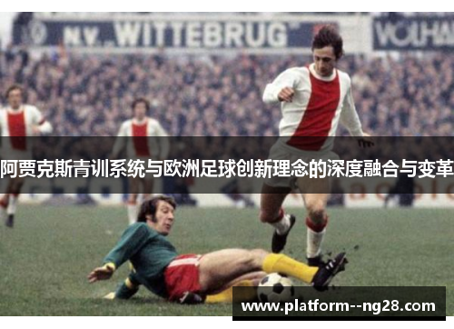 阿贾克斯青训系统与欧洲足球创新理念的深度融合与变革