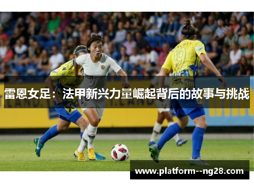 雷恩女足：法甲新兴力量崛起背后的故事与挑战