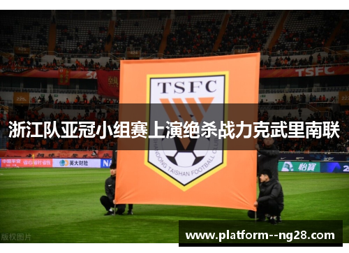 浙江队亚冠小组赛上演绝杀战力克武里南联