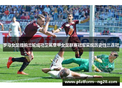 罗马女足提前三轮成功卫冕意甲女足联赛冠军实现历史性三连冠