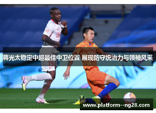 蒋光太稳定中超最佳中卫位置 展现防守统治力与领袖风采