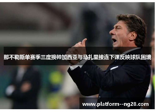 那不勒斯单赛季三度换帅加西亚与马扎里接连下课反映球队困境