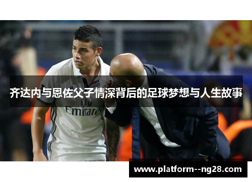 齐达内与恩佐父子情深背后的足球梦想与人生故事