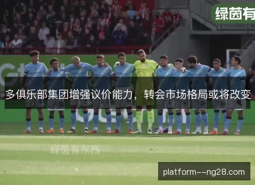 多俱乐部集团增强议价能力，转会市场格局或将改变